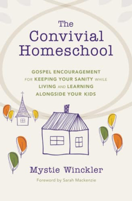 The Convivial Homeschool: Gospel Encouragement for Keeping Your Sanity While Living and Learning Alongside Your Kids