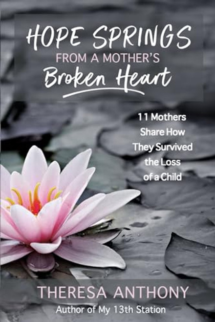 Hope Springs from a Mother's Broken Heart: 11 Mothers Share How They Survived the Loss of a Child