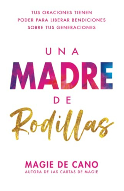 Una Madre de Rodillas: Tus oraciones tienen el poder para liberar bendiciones sobre tus generaciones (Spanish Edition)