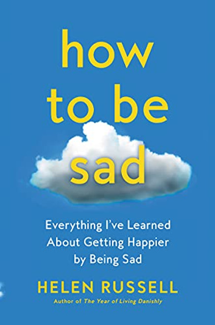 How to Be Sad: Everything I've Learned About Getting Happier by Being Sad