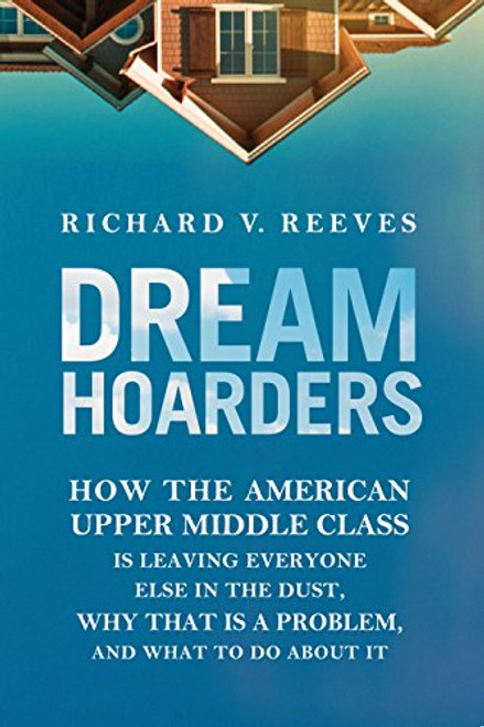 Dream Hoarders: How the American Upper Middle Class Is Leaving Everyone Else in the Dust, Why That Is a Problem, and What to Do About It