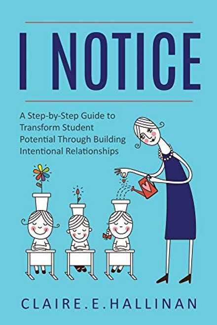 I Notice: A Step-by-Step Guide to Transform Student Potential Through Building Intentional Relationships