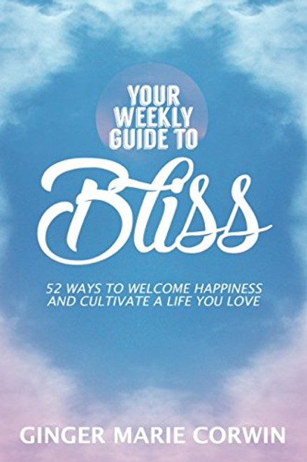 Your Weekly Guide to Bliss: 52 Ways to Welcome Happiness and Cultivate a Life You Love