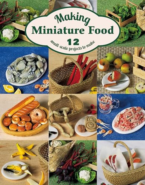 Making Miniature Food: 12 Small-Scale Projects to Make