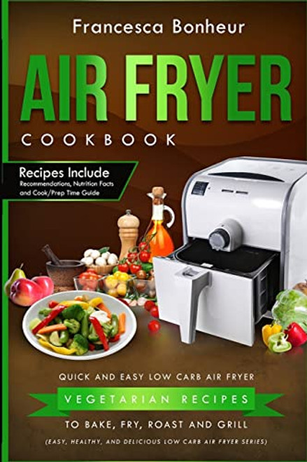 Air Fryer Cookbook: Quick and Easy Low Carb Air Fryer Vegetarian Recipes to Bake, Fry, Roast and Grill (Easy, Healthy and Delicious Low Carb Air Fryer)