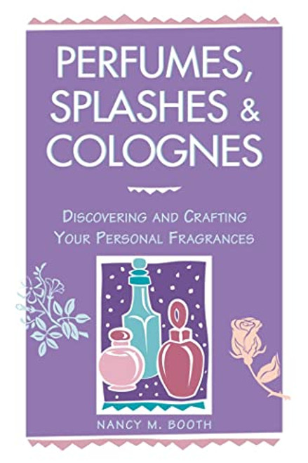 Perfumes, Splashes & Colognes: Discovering and Crafting Your Personal Fragrances