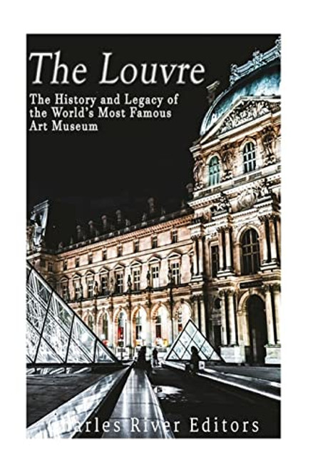 The Louvre: The History and Legacy of the Worlds Most Famous Art Museum