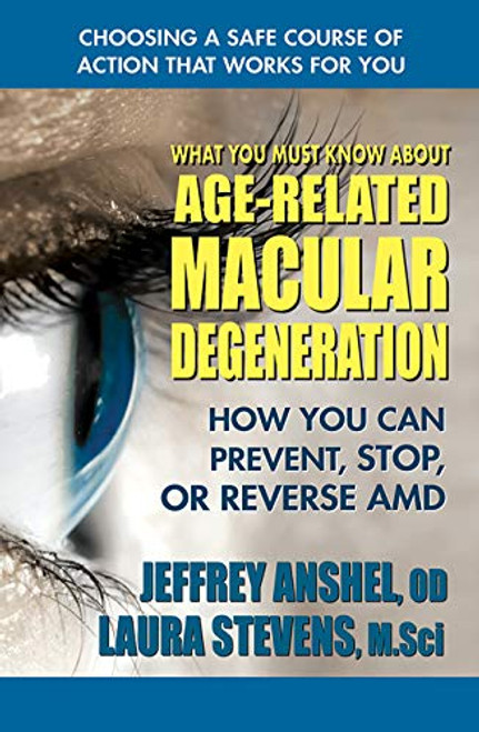 What You Must Know About Age-Related Macular Degeneration: How You Can Prevent, Stop, or Reverse AMD