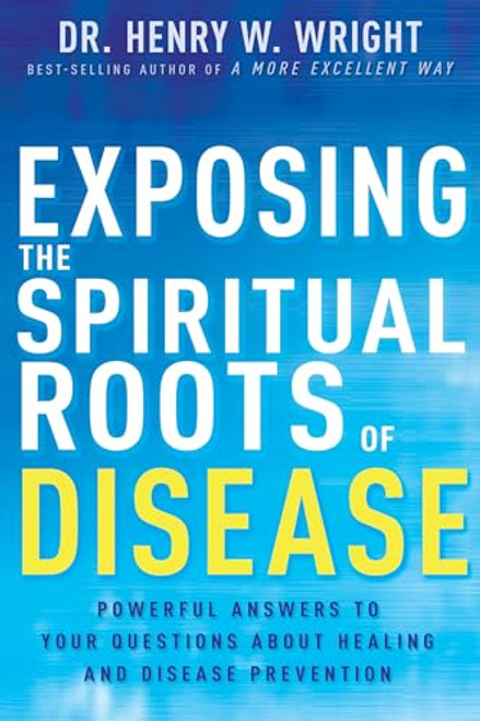 Exposing the Spiritual Roots of Disease: Powerful Answers to Your Questions About Healing and Disease Prevention
