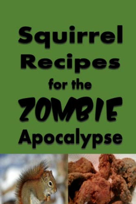 Squirrel Recipes for the Zombie Apocalypse: A Doomsday Prepper Cookbook to Survive the End of Days (Cooking Through the Zombie Apocalypse)