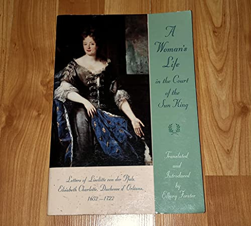 A Woman's Life in the Court of the Sun King: Letters of Liselotte von der Pfalz, Elisabeth Charlotte, Duchesse d' Orlans, 1652-1722