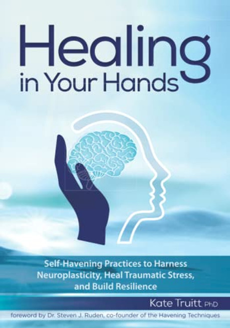 Healing in Your Hands: Self-Havening Practices to Harness Neuroplasticity, Heal Traumatic Stress, and Build Resilience