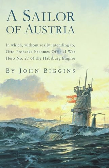 A Sailor of Austria: In Which, Without Really Intending to, Otto Prohaska Becomes Official War Hero No. 27 of the Habsburg Empire (The Otto Prohaska Novels)