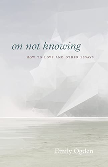 On Not Knowing: How to Love and Other Essays
