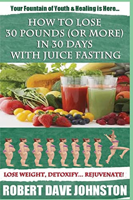 How to Lose 30 Pounds (Or More) In 30 Days With Juice Fasting: How To Lose Weight Fast, Keep it Off & Renew The Mind, Body & Spirit Through Fasting, Smart Eating & Practical Spirituality