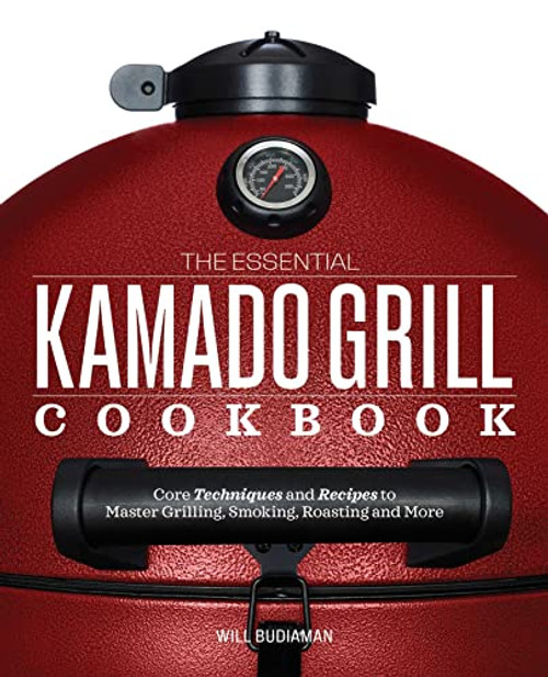 The Essential Kamado Grill Cookbook: Core Techniques and Recipes to Master Grilling, Smoking, Roasting, and More