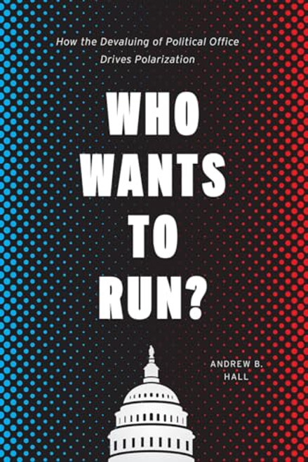 Who Wants to Run?: How the Devaluing of Political Office Drives Polarization (Chicago Studies in American Politics)