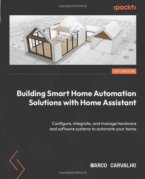 Building Smart Home Automation Solutions with Home Assistant: Configure, integrate, and manage hardware and software systems to automate your home