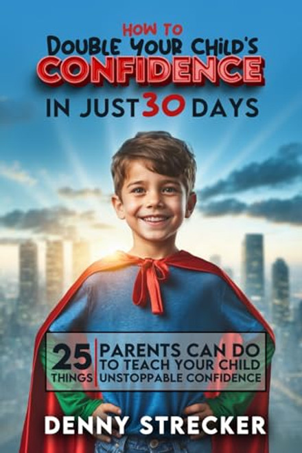 How To Double Your Child's Confidence in Just 30 Days: 25 Things Parents Can Do to Teach Your Child Unstoppable Self-Confidence