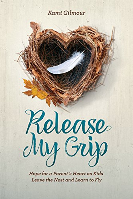 Release My Grip: Hope for a Parents Heart as Kids Leave the Nest and Learn to Fly