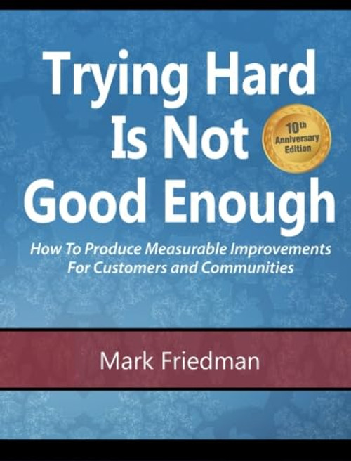 Trying Hard Is Not Good Enough 10th Anniversary Edition: How to Produce Measurable Improvements for Customers and Communities