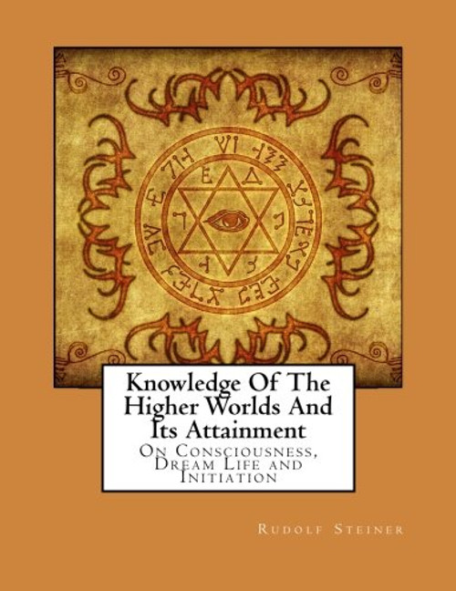 Knowledge Of The Higher Worlds And Its Attainment: On Consciousness, Dream Life and Initiation