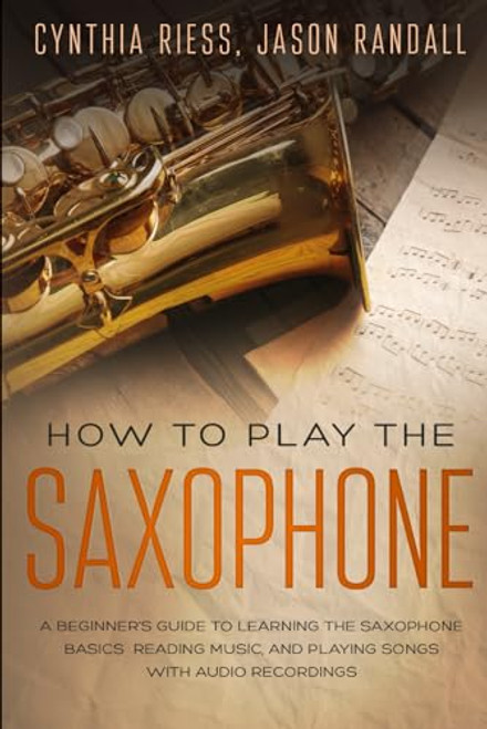 How to Play the Saxophone: A Beginners Guide to Learning the Saxophone Basics, Reading Music, and Playing Songs with Audio Recordings (Woodwinds for Beginners)