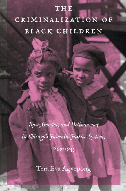 The Criminalization of Black Children: Race, Gender, and Delinquency in Chicagos Juvenile Justice System, 18991945 (Justice, Power, and Politics)