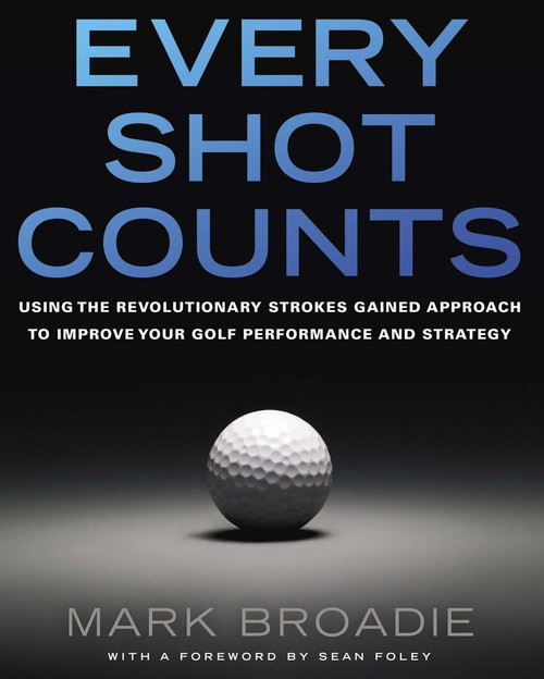 Every Shot Counts: Using the Revolutionary Strokes Gained Approach to Improve Your Golf Performance and Strategy