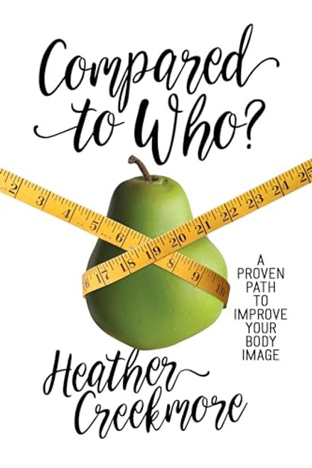 Compared to Who?: A Proven Path to Improve Your Body Image