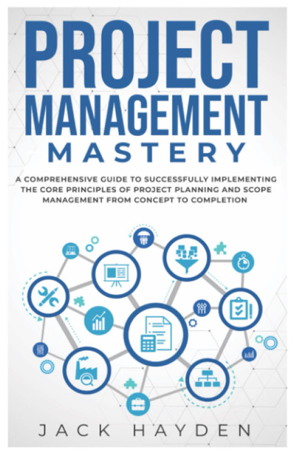 Project Management Mastery: A COMPREHENSIVE GUIDE TO SUCCESSFULLY IMPLEMENTING THE CORE PRINCIPLES OF PROJECT PLANNING AND SCOPE MANAGEMENT FROM CONCEPT TO COMPLETION