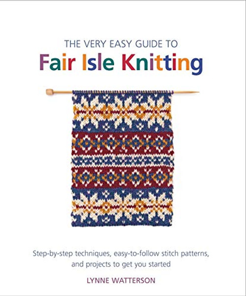 The Very Easy Guide to Fair Isle Knitting: Step-by-Step Techniques, Easy-to-Follow Stitch Patterns, and Projects to Get You Started (Knit & Crochet)