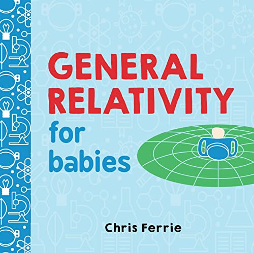 General Relativity for Babies: An Introduction to Einstein's Theory of Relativity and Physics for Babies from the #1 Science Author for Kids (STEM and Science Gifts for Kids) (Baby University)