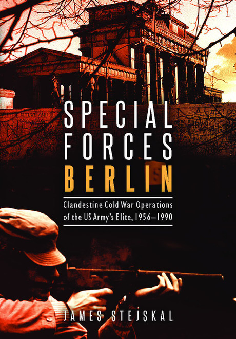 Special Forces Berlin: Clandestine Cold War Operations of the US Army's Elite, 19561990