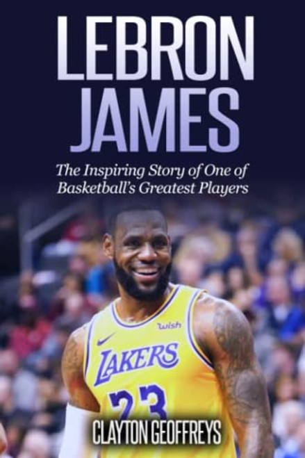 LeBron James: The Inspiring Story of One of Basketball's Greatest Players (Basketball Biography Books)