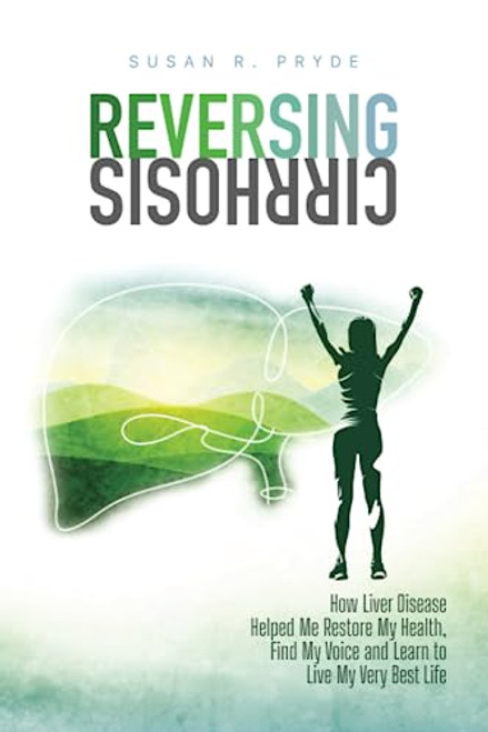 Reversing Cirrhosis: How Liver Disease Helped Me Restore My Health, Find My Voice and Learn to Live My Very Best Life