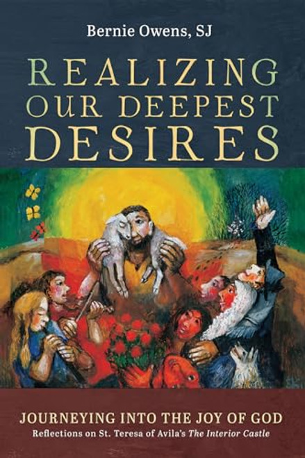 Realizing Our Deepest Desires: Journeying into the Joy of God: Reflections on St. Teresa of Avila's The Interior Castle