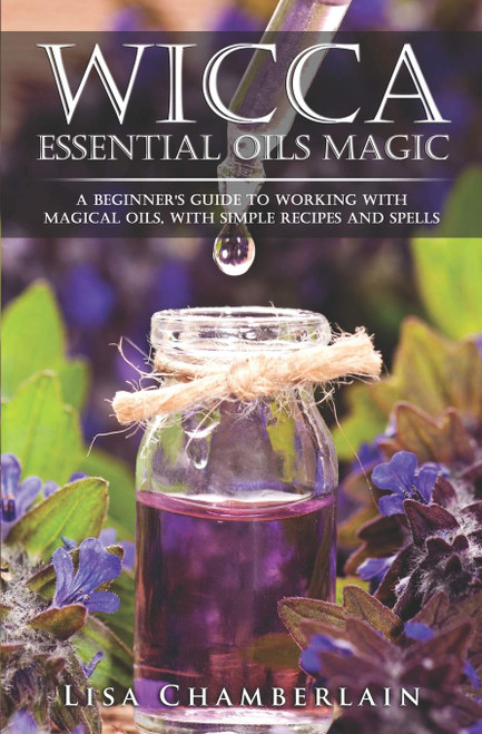 Wicca Essential Oils Magic: A Beginner's Guide to Working with Magical Oils, with Simple Recipes and Spells (Wicca for Beginners Series)