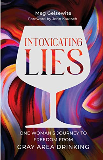 Intoxicating Lies: One Womans Journey to Freedom from Gray Area Drinking