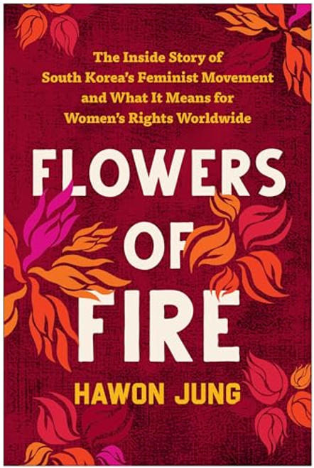 Flowers of Fire: The Inside Story of South Korea's Feminist Movement and What It Means for Women' s Rights Worldwide