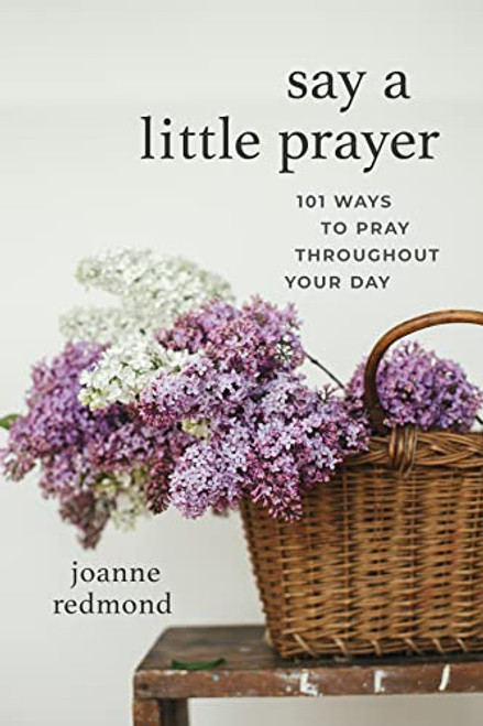 Say a Little Prayer: 101 Ways to Pray throughout Your Day