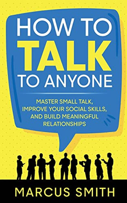 How to Talk to Anyone: Master Small Talk, Improve your Social Skills, and Build Meaningful Relationships