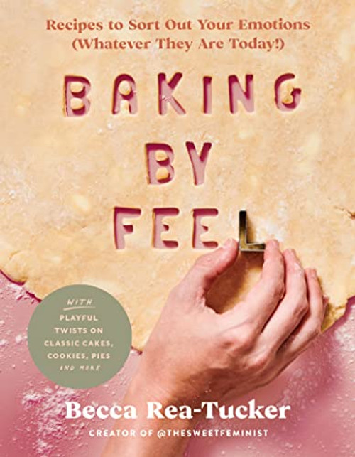 Baking by Feel: Recipes to Sort Out Your Emotions (Whatever They Are Today!)