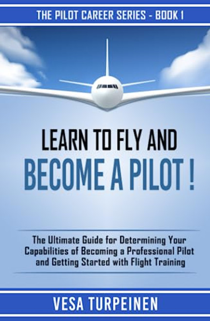 LEARN TO FLY AND BECOME A PILOT!: THE ULTIMATE GUIDE FOR DETERMINING YOUR CAPABILITIES OF BECOMING A PROFESSIONAL PILOT AND GETTING STARTED WITH FLIGHT TRAINING (The Pilot Career Series)