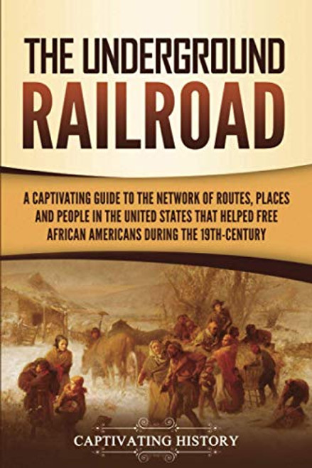 The Underground Railroad: A Captivating Guide to the Network of Routes, Places, and People in the United States That Helped Free African Americans during the Nineteenth Century