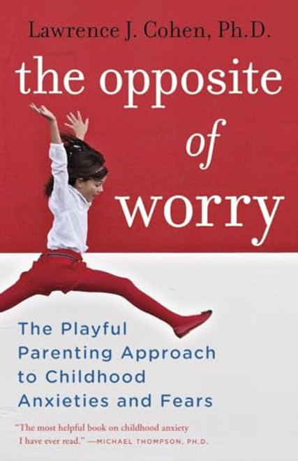 The Opposite of Worry: The Playful Parenting Approach to Childhood Anxieties and Fears