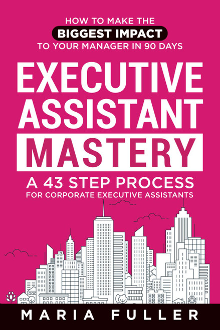 Executive Assistant Mastery: How to Make the Biggest Impact to Your Manager in 90 days. A 43 Step Process for Corporate Executive Assistants.