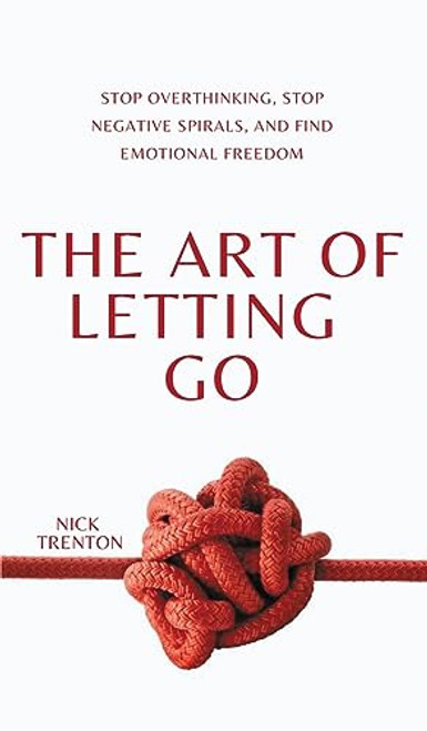 The Art of Letting Go: Stop Overthinking, Stop Negative Spirals, and Find Emotional Freedom
