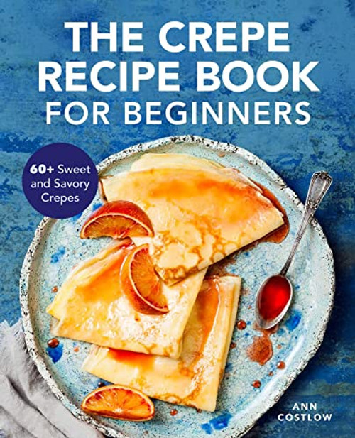 The Crepe Recipe Book for Beginners: 60+ Sweet and Savory Crepes