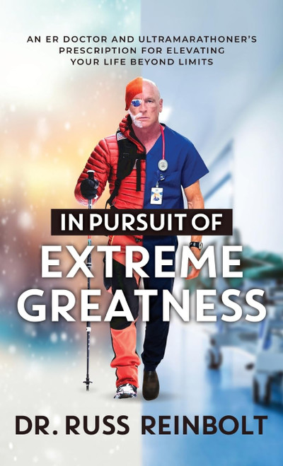 In Pursuit of Extreme Greatness: An ER Doctor and Ultramarathoners Prescription for Elevating Your Life Beyond Limits